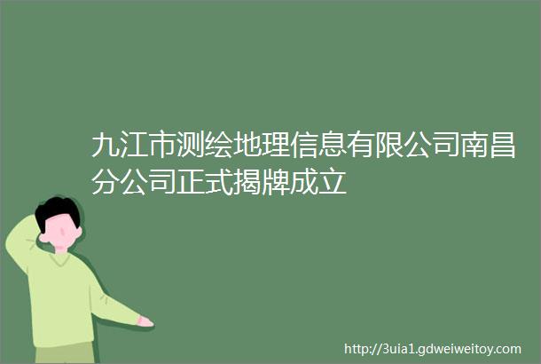 九江市测绘地理信息有限公司南昌分公司正式揭牌成立